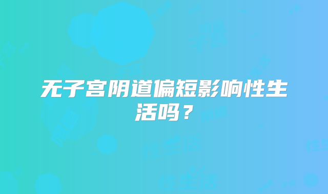 无子宫阴道偏短影响性生活吗？