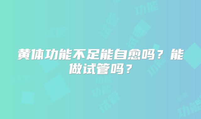 黄体功能不足能自愈吗？能做试管吗？