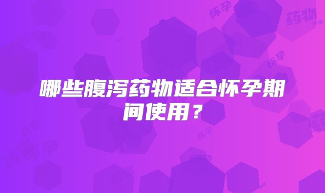 哪些腹泻药物适合怀孕期间使用？