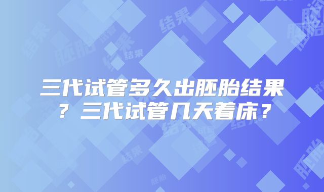 三代试管多久出胚胎结果?三代试管几天着床?