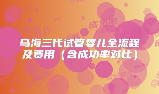乌海三代试管婴儿全流程及费用（含成功率对比）