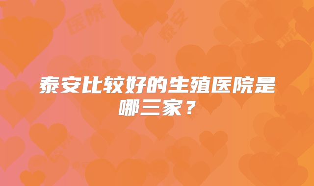 泰安比较好的生殖医院是哪三家？