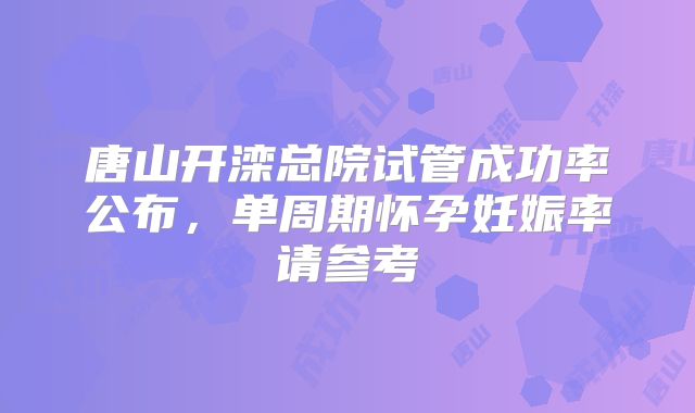 唐山开滦总院试管成功率公布,单周期怀孕妊娠率请参考