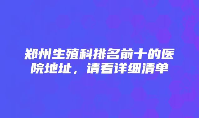郑州生殖科排名前十的医院地址，请看详细清单