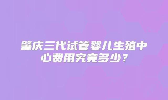 肇庆三代试管婴儿生殖中心费用究竟多少？