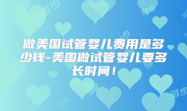 做美国试管婴儿费用是多少钱-美国做试管婴儿要多长时间!