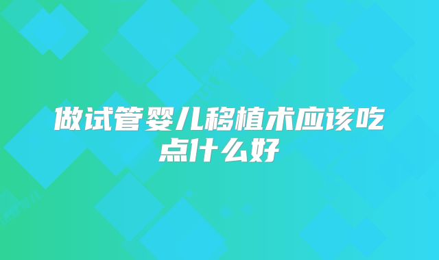 做试管婴儿移植术应该吃点什么好