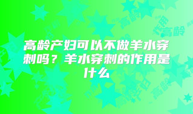 高龄产妇可以不做羊水穿刺吗？羊水穿刺的作用是什么