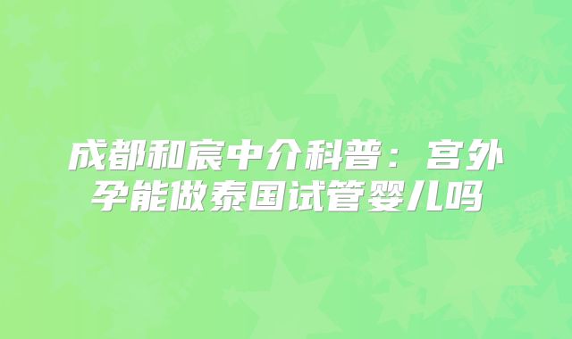成都和宸中介科普：宫外孕能做泰国试管婴儿吗