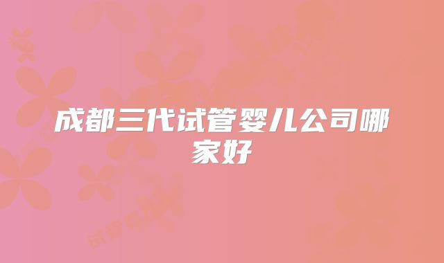 成都三代试管婴儿公司哪家好