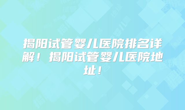 揭阳试管婴儿医院排名详解!揭阳试管婴儿医院地址!