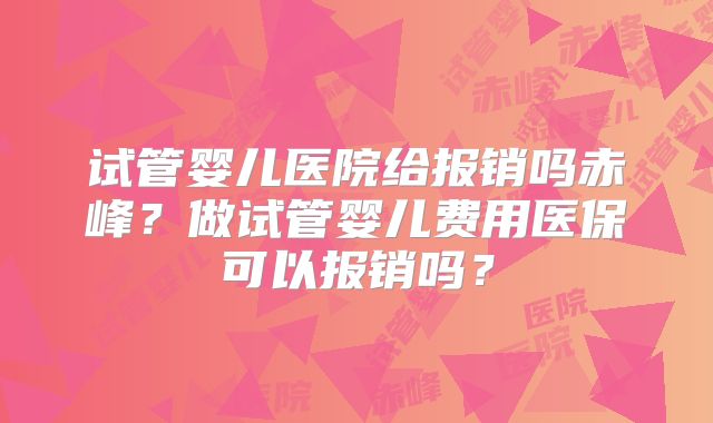 试管婴儿医院给报销吗赤峰？做试管婴儿费用医保可以报销吗？