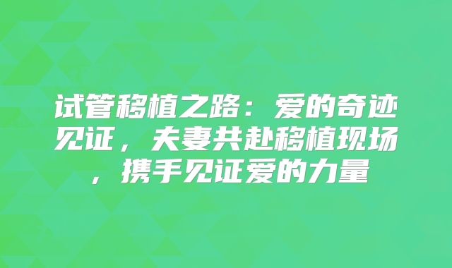 试管移植之路:爱的奇迹见证,夫妻共赴移植现场,携手见证爱的力量