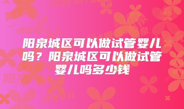 阳泉城区可以做试管婴儿吗？阳泉城区可以做试管婴儿吗多少钱