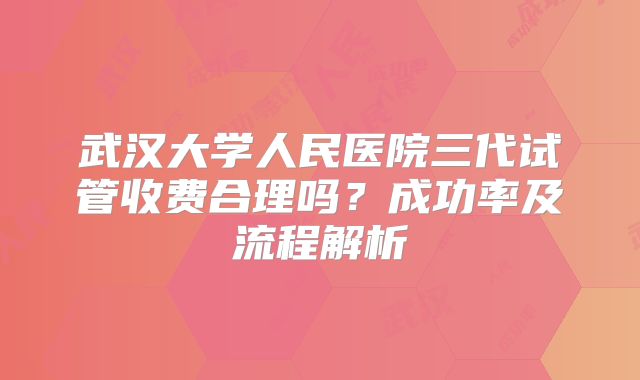 武汉大学人民医院三代试管收费合理吗？成功率及流程解析