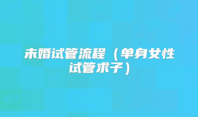 未婚试管流程(单身女性试管求子)