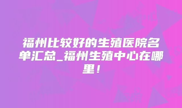 福州比较好的生殖医院名单汇总_福州生殖中心在哪里!