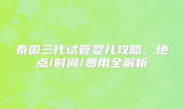 泰国三代试管婴儿攻略,地点/时间/费用全解析