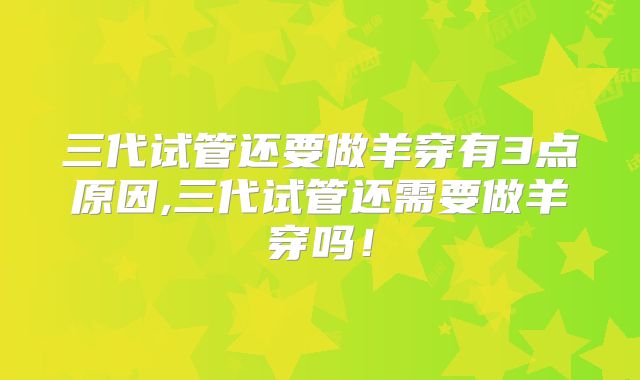 三代试管还要做羊穿有3点原因,三代试管还需要做羊穿吗！