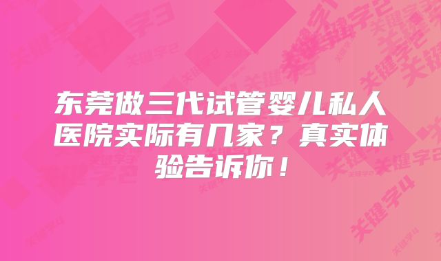 东莞做三代试管婴儿私人医院实际有几家?真实体验告诉你!