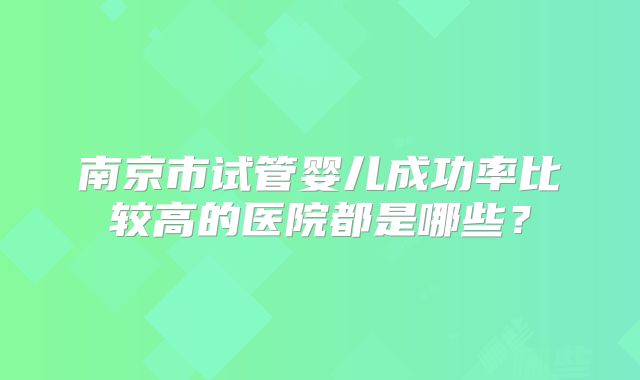 南京市试管婴儿成功率比较高的医院都是哪些?