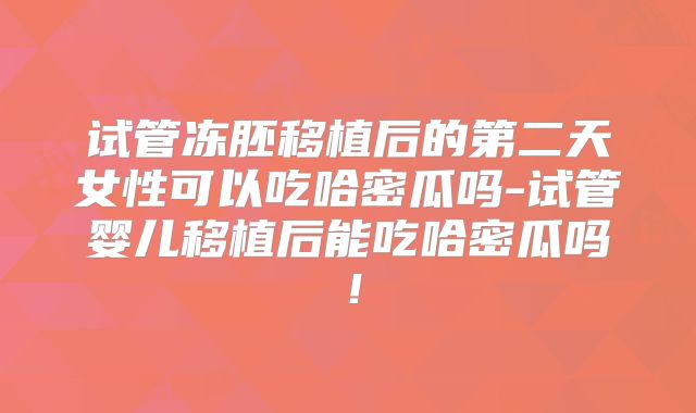 试管冻胚移植后的第二天女性可以吃哈密瓜吗-试管婴儿移植后能吃哈密瓜吗！