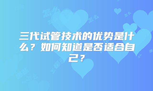 三代试管技术的优势是什么？如何知道是否适合自己？