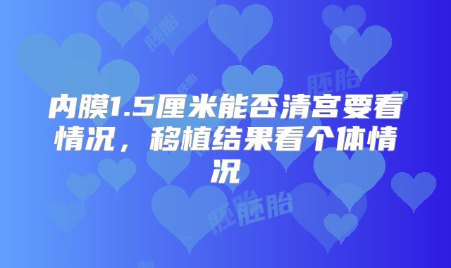 内膜1.5厘米能否清宫要看情况，移植结果看个体情况