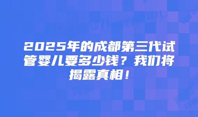 2025年的成都第三代试管婴儿要多少钱?我们将揭露真相!