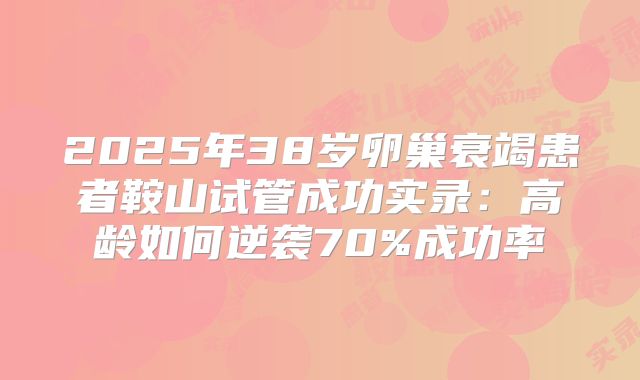 2025年38岁卵巢衰竭患者鞍山试管成功实录：高龄如何逆袭70%成功率