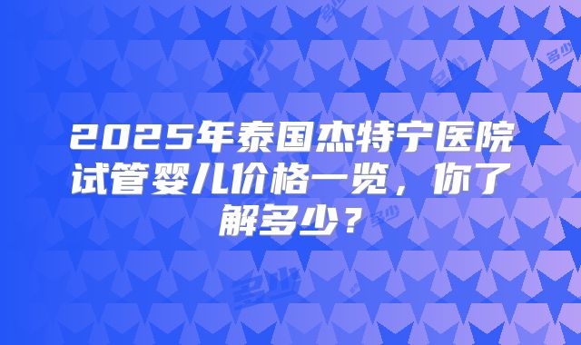 2025年泰国杰特宁医院试管婴儿价格一览，你了解多少？