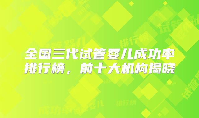 全国三代试管婴儿成功率排行榜,前十大机构揭晓