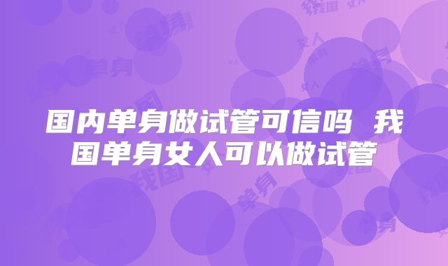 国内单身做试管可信吗 我国单身女人可以做试管