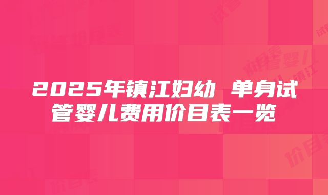 2025年镇江妇幼 单身试管婴儿费用价目表一览