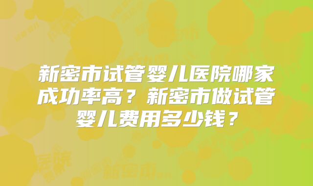 新密市试管婴儿医院哪家成功率高?新密市做试管婴儿费用多少钱?