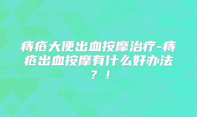 痔疮大便出血按摩治疗-痔疮出血按摩有什么好办法？！