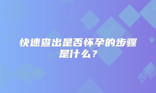 快速查出是否怀孕的步骤是什么？