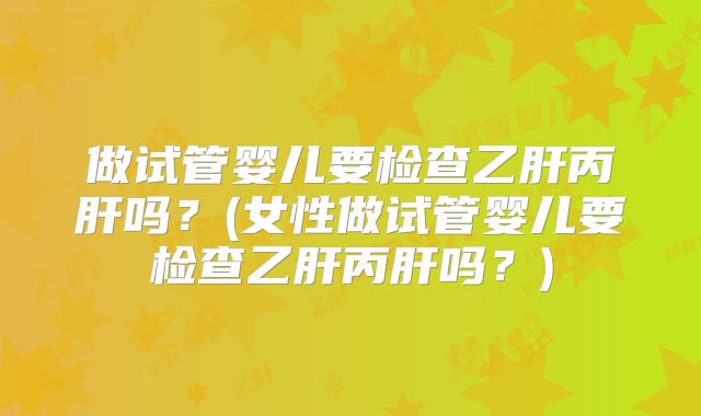 做试管婴儿要检查乙肝丙肝吗？(女性做试管婴儿要检查乙肝丙肝吗？)