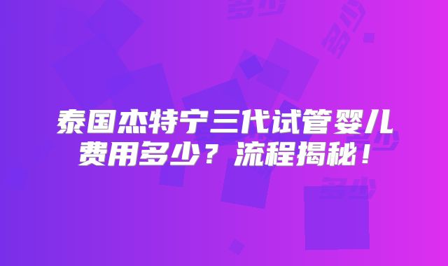 泰国杰特宁三代试管婴儿费用多少?流程揭秘!