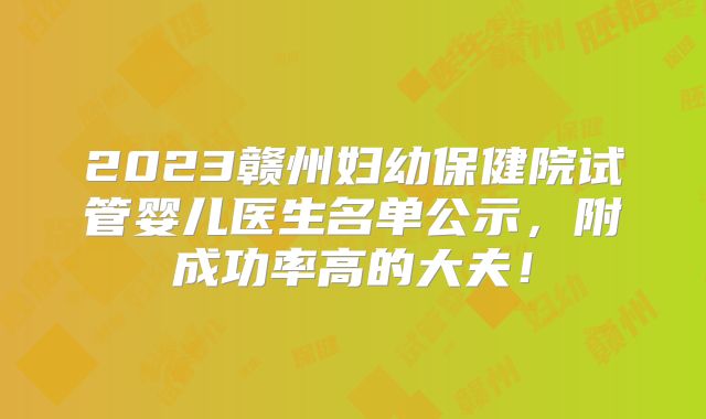 2023赣州妇幼保健院试管婴儿医生名单公示，附成功率高的大夫！