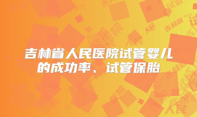 吉林省人民医院试管婴儿的成功率、试管保胎