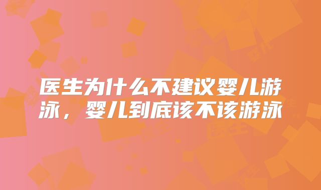 医生为什么不建议婴儿游泳,婴儿到底该不该游泳