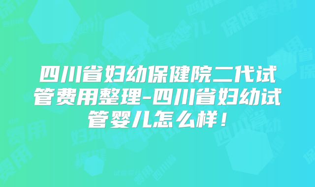 四川省妇幼保健院二代试管费用整理-四川省妇幼试管婴儿怎么样！