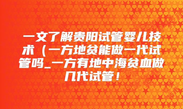 一文了解贵阳试管婴儿技术(一方地贫能做一代试管吗_一方有地中海贫血做几代试管!