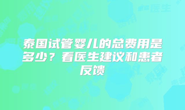 泰国试管婴儿的总费用是多少？看医生建议和患者反馈