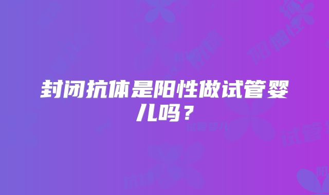封闭抗体是阳性做试管婴儿吗？