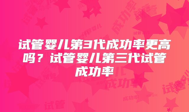 试管婴儿第3代成功率更高吗？试管婴儿第三代试管成功率