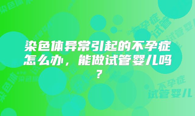 染色体异常引起的不孕症怎么办，能做试管婴儿吗？