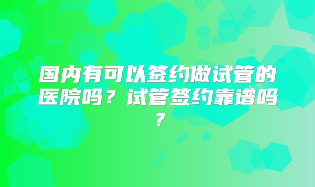 国内有可以签约做试管的医院吗？试管签约靠谱吗？