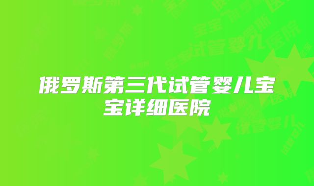 俄罗斯第三代试管婴儿宝宝详细医院